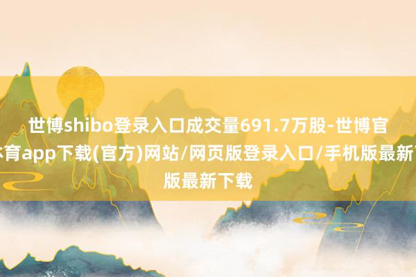 世博shibo登录入口成交量691.7万股-世博官方体育app下载(官方)网站/网页版登录入口/手机版最新下载