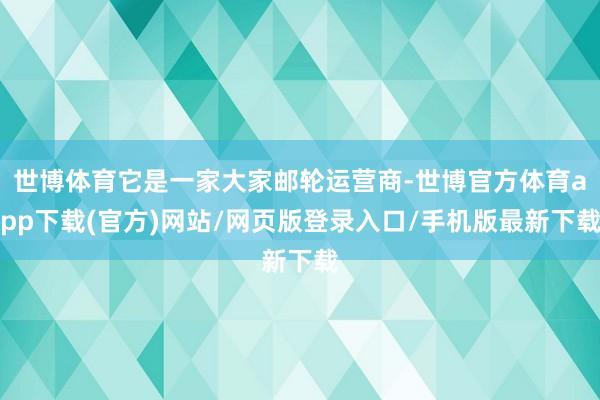 世博体育它是一家大家邮轮运营商-世博官方体育app下载(官方)网站/网页版登录入口/手机版最新下载