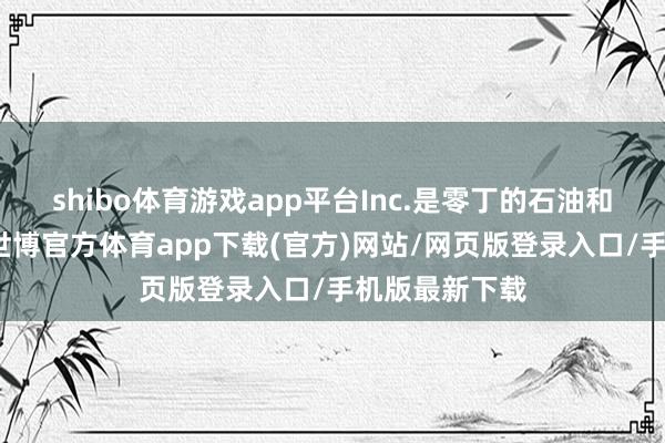 shibo体育游戏app平台Inc.是零丁的石油和自然气公司-世博官方体育app下载(官方)网站/网页版登录入口/手机版最新下载