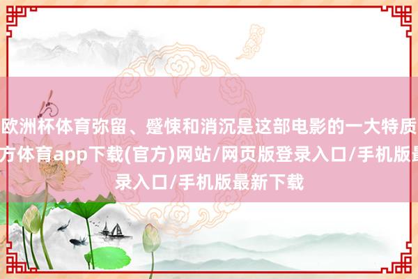 欧洲杯体育弥留、蹙悚和消沉是这部电影的一大特质-世博官方体育app下载(官方)网站/网页版登录入口/手机版最新下载