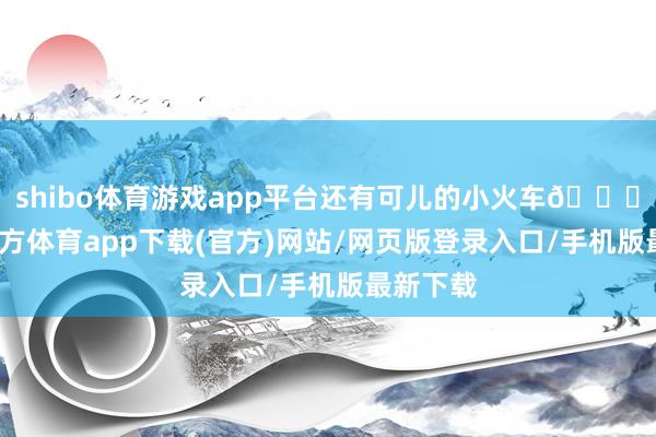 shibo体育游戏app平台还有可儿的小火车🚂-世博官方体育app下载(官方)网站/网页版登录入口/手机版最新下载