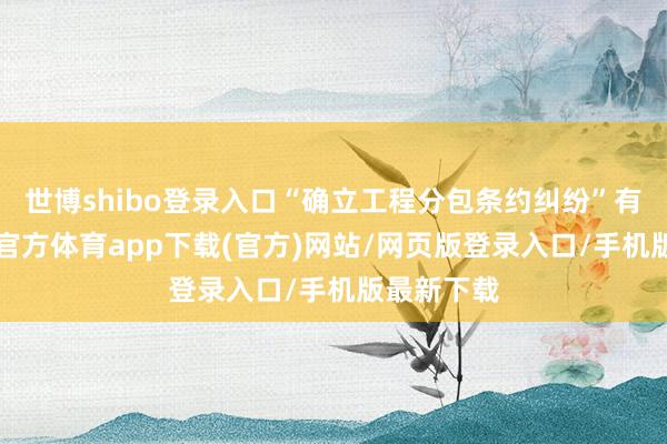 世博shibo登录入口“确立工程分包条约纠纷”有6则-世博官方体育app下载(官方)网站/网页版登录入口/手机版最新下载