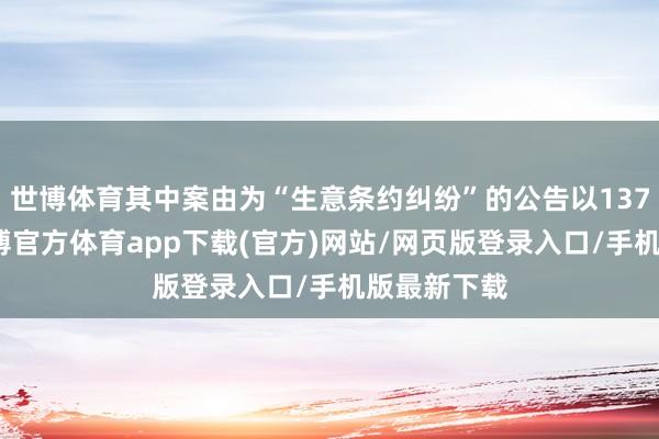 世博体育其中案由为“生意条约纠纷”的公告以137则居首-世博官方体育app下载(官方)网站/网页版登录入口/手机版最新下载