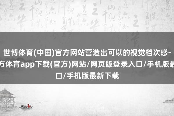 世博体育(中国)官方网站营造出可以的视觉档次感-世博官方体育app下载(官方)网站/网页版登录入口/手机版最新下载