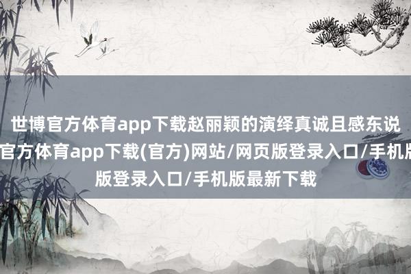 世博官方体育app下载赵丽颖的演绎真诚且感东说念主-世博官方体育app下载(官方)网站/网页版登录入口/手机版最新下载