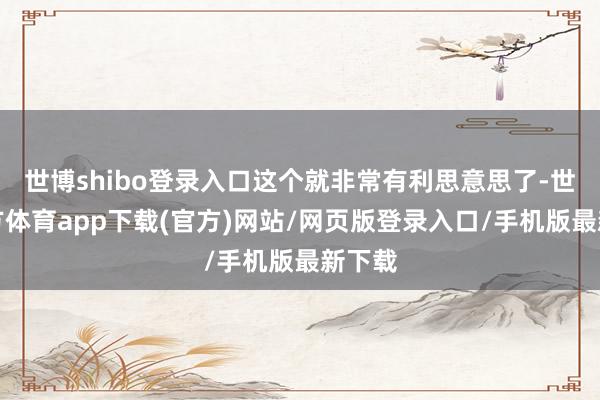 世博shibo登录入口这个就非常有利思意思了-世博官方体育app下载(官方)网站/网页版登录入口/手机版最新下载