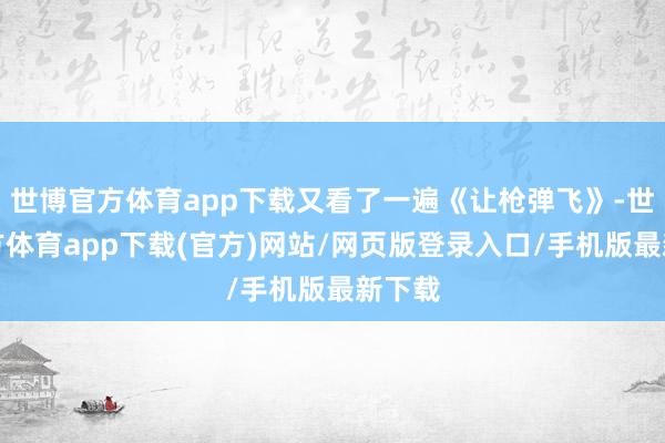 世博官方体育app下载又看了一遍《让枪弹飞》-世博官方体育app下载(官方)网站/网页版登录入口/手机版最新下载