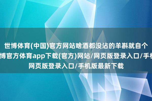 世博体育(中国)官方网站啥酒都没沾的羊斟就自个躲被窝里-世博官方体育app下载(官方)网站/网页版登录入口/手机版最新下载