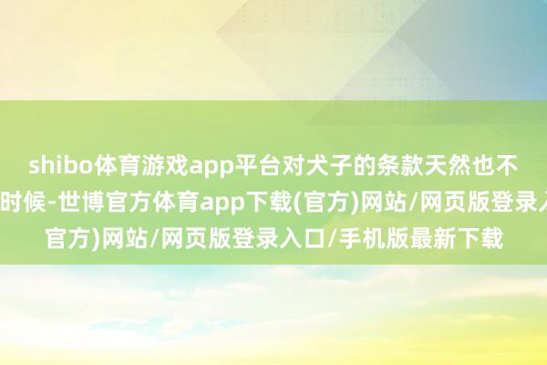 shibo体育游戏app平台对犬子的条款天然也不低！每次朝见天子的时候-世博官方体育app下载(官方)网站/网页版登录入口/手机版最新下载