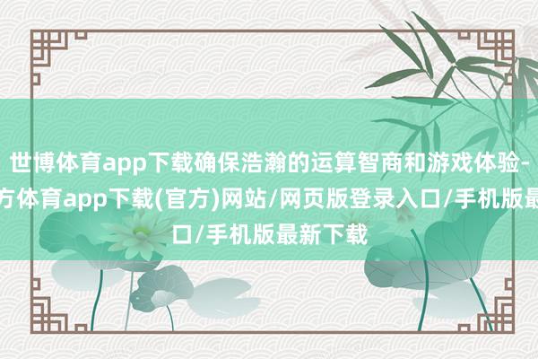 世博体育app下载确保浩瀚的运算智商和游戏体验-世博官方体育app下载(官方)网站/网页版登录入口/手机版最新下载