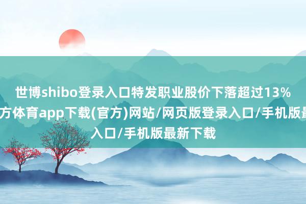 世博shibo登录入口特发职业股价下落超过13%-世博官方体育app下载(官方)网站/网页版登录入口/手机版最新下载