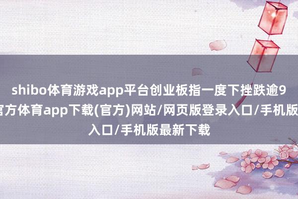 shibo体育游戏app平台创业板指一度下挫跌逾9%-世博官方体育app下载(官方)网站/网页版登录入口/手机版最新下载