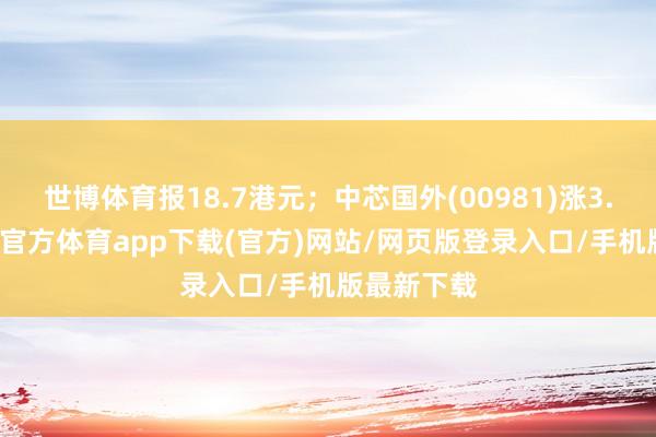 世博体育报18.7港元；中芯国外(00981)涨3.31%-世博官方体育app下载(官方)网站/网页版登录入口/手机版最新下载