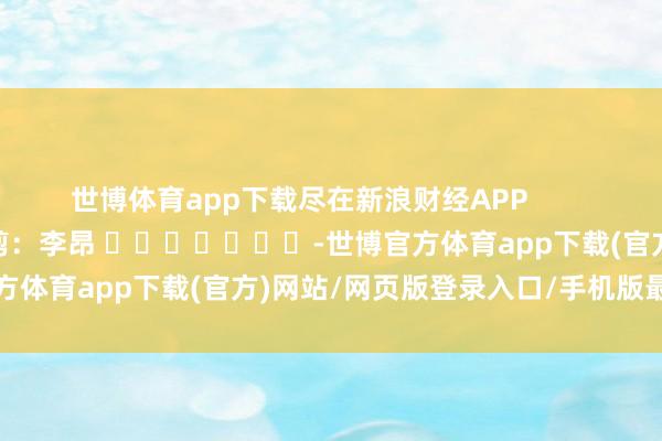 世博体育app下载尽在新浪财经APP            						包袱裁剪：李昂 							-世博官方体育app下载(官方)网站/网页版登录入口/手机版最新下载