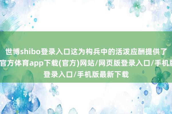 世博shibo登录入口这为构兵中的活泼应酬提供了可能-世博官方体育app下载(官方)网站/网页版登录入口/手机版最新下载