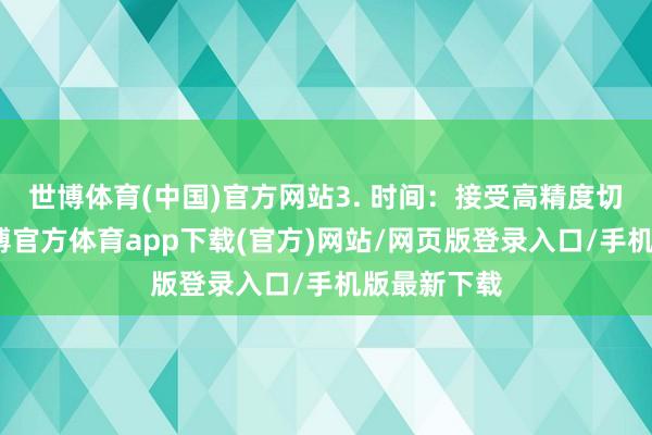 世博体育(中国)官方网站3. 时间：接受高精度切割时间-世博官方体育app下载(官方)网站/网页版登录入口/手机版最新下载