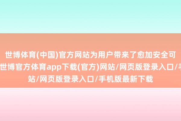 世博体育(中国)官方网站为用户带来了愈加安全可靠的来去体验-世博官方体育app下载(官方)网站/网页版登录入口/手机版最新下载