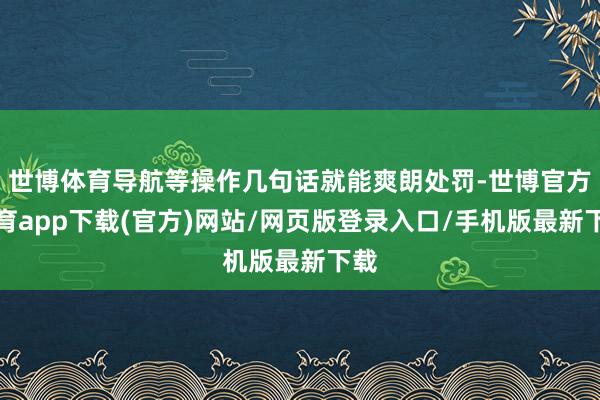 世博体育导航等操作几句话就能爽朗处罚-世博官方体育app下载(官方)网站/网页版登录入口/手机版最新下载