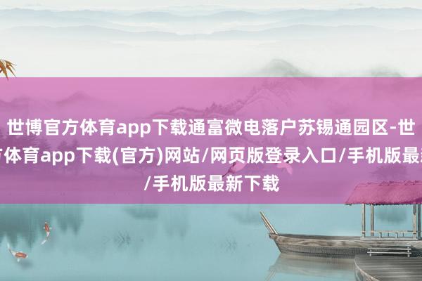 世博官方体育app下载通富微电落户苏锡通园区-世博官方体育app下载(官方)网站/网页版登录入口/手机版最新下载