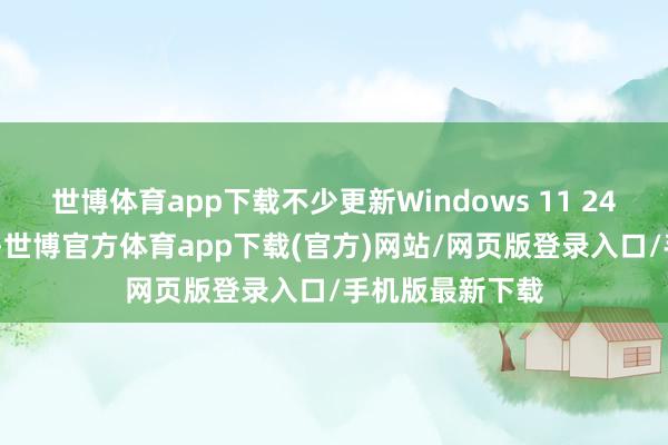 世博体育app下载不少更新Windows 11 24H2的用户发现-世博官方体育app下载(官方)网站/网页版登录入口/手机版最新下载