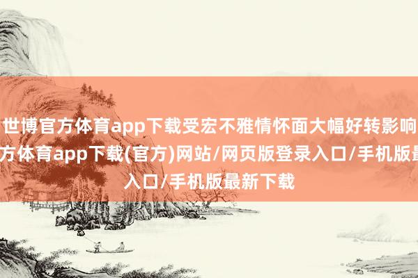 世博官方体育app下载受宏不雅情怀面大幅好转影响-世博官方体育app下载(官方)网站/网页版登录入口/手机版最新下载