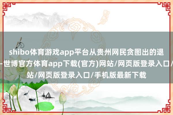 shibo体育游戏app平台从贵州网民贪图出的退休金贪图效用中-世博官方体育app下载(官方)网站/网页版登录入口/手机版最新下载