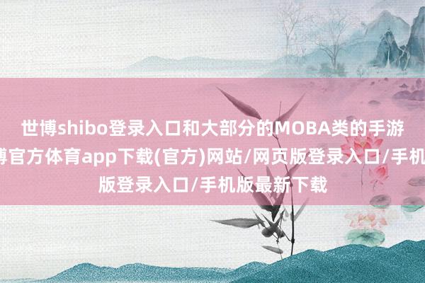 世博shibo登录入口和大部分的MOBA类的手游差未几-世博官方体育app下载(官方)网站/网页版登录入口/手机版最新下载