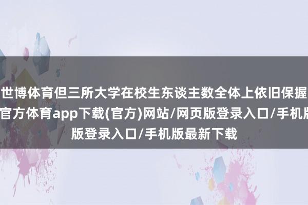 世博体育但三所大学在校生东谈主数全体上依旧保握增长-世博官方体育app下载(官方)网站/网页版登录入口/手机版最新下载