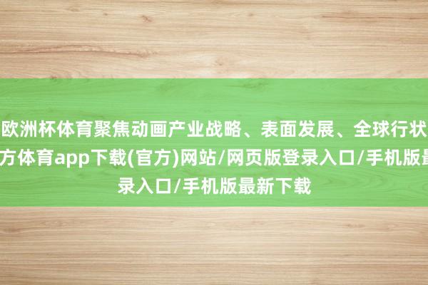 欧洲杯体育聚焦动画产业战略、表面发展、全球行状-世博官方体育app下载(官方)网站/网页版登录入口/手机版最新下载