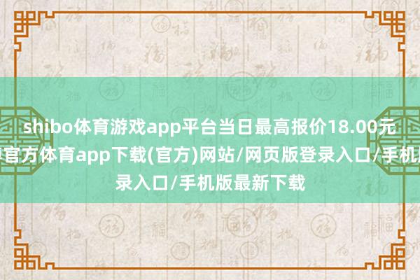 shibo体育游戏app平台当日最高报价18.00元/公斤-世博官方体育app下载(官方)网站/网页版登录入口/手机版最新下载