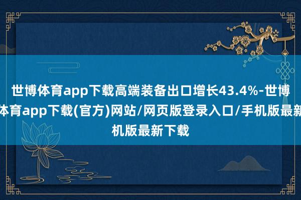 世博体育app下载高端装备出口增长43.4%-世博官方体育app下载(官方)网站/网页版登录入口/手机版最新下载