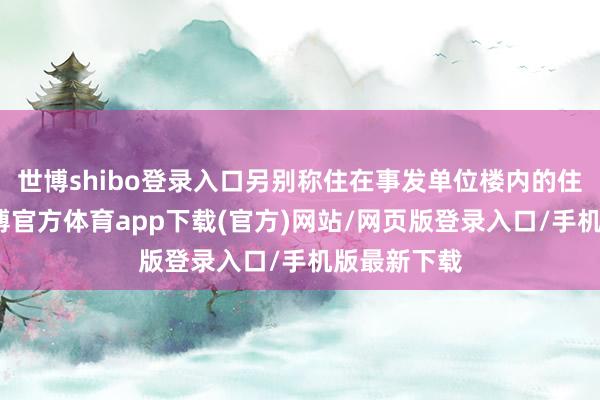 世博shibo登录入口另别称住在事发单位楼内的住户暗示-世博官方体育app下载(官方)网站/网页版登录入口/手机版最新下载