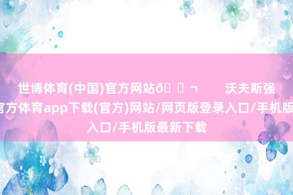 世博体育(中国)官方网站💬        沃夫斯强调-世博官方体育app下载(官方)网站/网页版登录入口/手机版最新下载