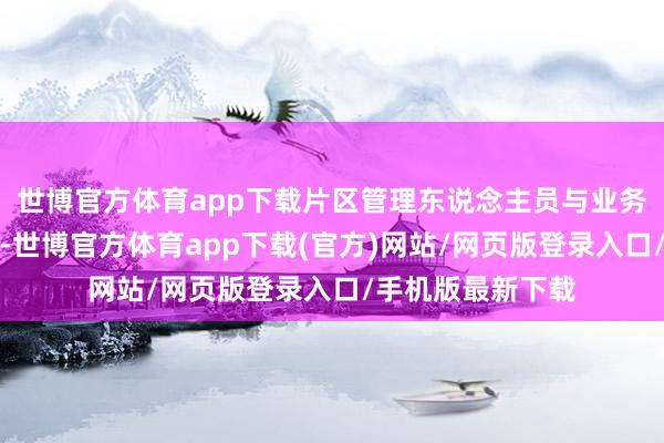 世博官方体育app下载片区管理东说念主员与业务员进行强势拆除-世博官方体育app下载(官方)网站/网页版登录入口/手机版最新下载