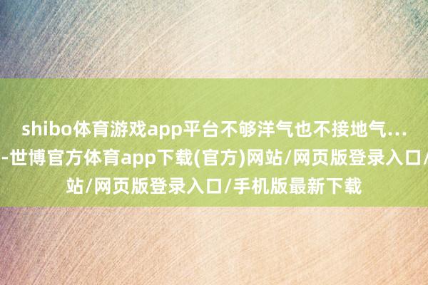 shibo体育游戏app平台不够洋气也不接地气……蓝本没啥市集-世博官方体育app下载(官方)网站/网页版登录入口/手机版最新下载