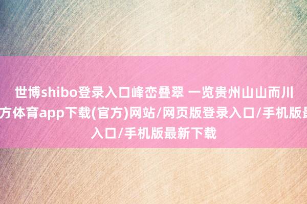 世博shibo登录入口峰峦叠翠 一览贵州山山而川-世博官方体育app下载(官方)网站/网页版登录入口/手机版最新下载