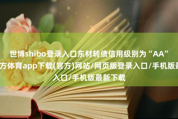 世博shibo登录入口东材转债信用级别为“AA”-世博官方体育app下载(官方)网站/网页版登录入口/手机版最新下载