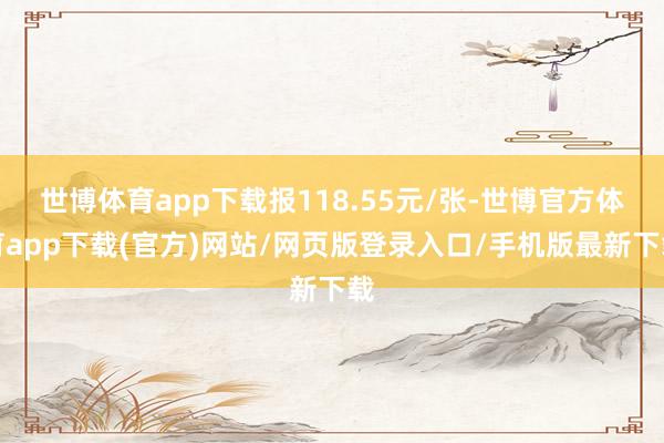 世博体育app下载报118.55元/张-世博官方体育app下载(官方)网站/网页版登录入口/手机版最新下载