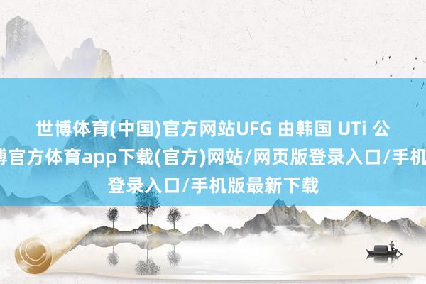 世博体育(中国)官方网站UFG 由韩国 UTi 公司开导-世博官方体育app下载(官方)网站/网页版登录入口/手机版最新下载