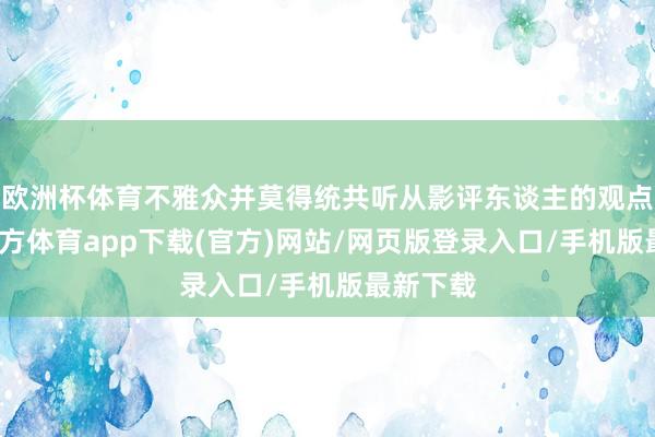 欧洲杯体育不雅众并莫得统共听从影评东谈主的观点-世博官方体育app下载(官方)网站/网页版登录入口/手机版最新下载