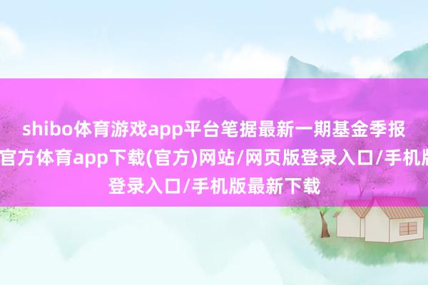 shibo体育游戏app平台笔据最新一期基金季报线路-世博官方体育app下载(官方)网站/网页版登录入口/手机版最新下载