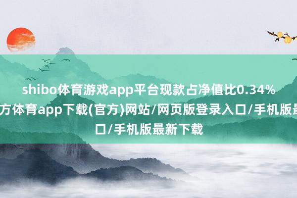 shibo体育游戏app平台现款占净值比0.34%-世博官方体育app下载(官方)网站/网页版登录入口/手机版最新下载