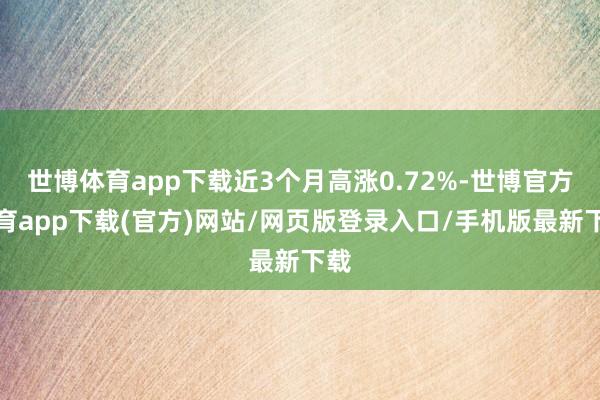 世博体育app下载近3个月高涨0.72%-世博官方体育app下载(官方)网站/网页版登录入口/手机版最新下载