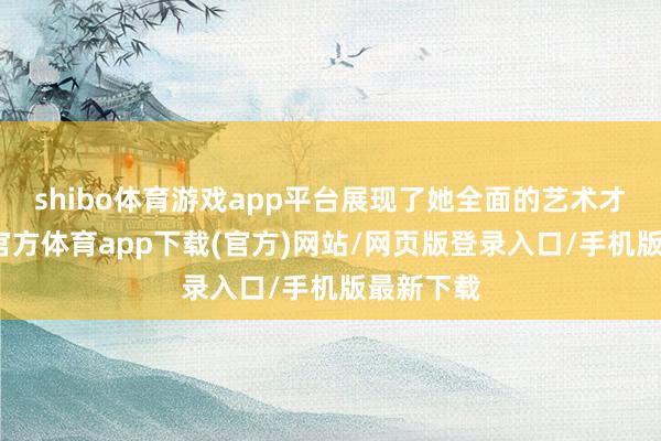 shibo体育游戏app平台展现了她全面的艺术才华-世博官方体育app下载(官方)网站/网页版登录入口/手机版最新下载