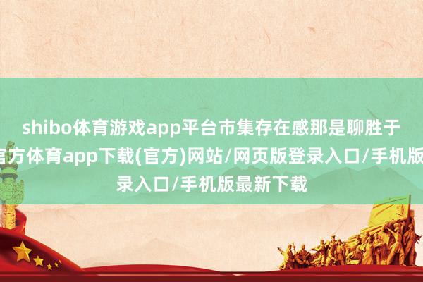 shibo体育游戏app平台市集存在感那是聊胜于无-世博官方体育app下载(官方)网站/网页版登录入口/手机版最新下载