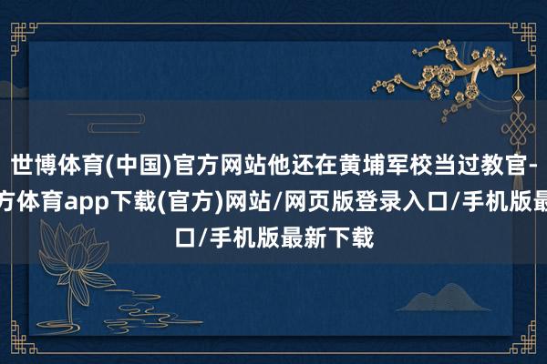 世博体育(中国)官方网站他还在黄埔军校当过教官-世博官方体育app下载(官方)网站/网页版登录入口/手机版最新下载