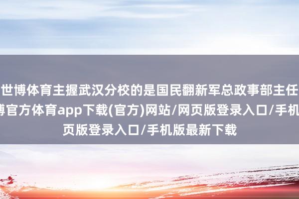 世博体育主握武汉分校的是国民翻新军总政事部主任邓演达-世博官方体育app下载(官方)网站/网页版登录入口/手机版最新下载