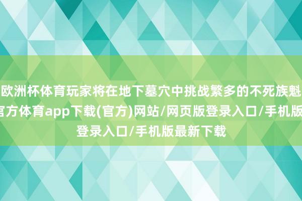 欧洲杯体育玩家将在地下墓穴中挑战繁多的不死族魁首-世博官方体育app下载(官方)网站/网页版登录入口/手机版最新下载