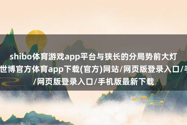 shibo体育游戏app平台与狭长的分局势前大灯井水不犯河水-世博官方体育app下载(官方)网站/网页版登录入口/手机版最新下载