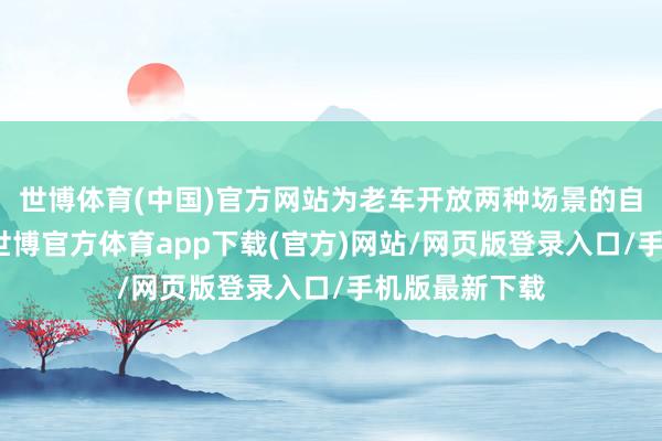 世博体育(中国)官方网站为老车开放两种场景的自动泊车功能-世博官方体育app下载(官方)网站/网页版登录入口/手机版最新下载